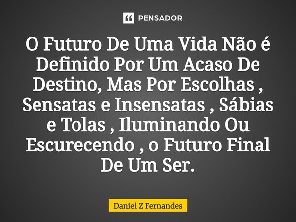 ⁠O Futuro De Uma Vida Não é Definido Por Um Acaso De Destino, Mas Por Escolhas , Sensatas e Insensatas , Sábias e Tolas , Iluminando Ou Escurecendo , o Futuro F... Frase de Daniel Z Fernandes.