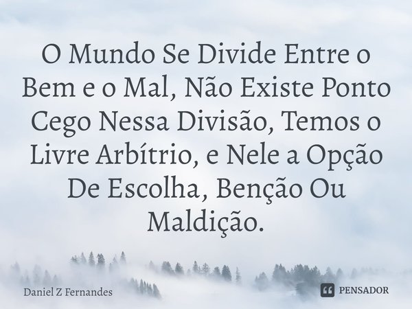 ⁠O Mundo Se Divide Entre o Bem e o Mal, Não Existe Ponto Cego Nessa Divisão, Temos o Livre Arbítrio, e Nele a Opção De Escolha, Benção Ou Maldição.... Frase de Daniel Z Fernandes.