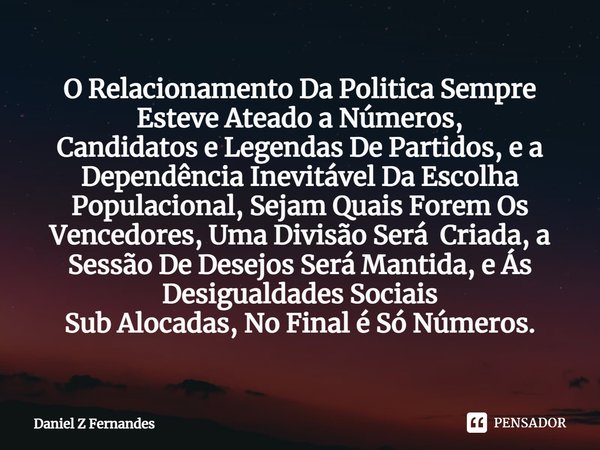 ⁠O Relacionamento Da Politica Sempre Esteve Ateado a Números,
Candidatos e Legendas De Partidos, e a Dependência Inevitável Da Escolha Populacional, Sejam Quais... Frase de Daniel Z Fernandes.