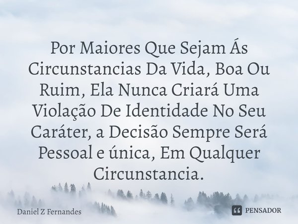 ⁠Por Maiores Que Sejam Ás Circunstancias Da Vida, Boa Ou Ruim, Ela Nunca Criará Uma Violação De Identidade No Seu Caráter, a Decisão Sempre Será Pessoal e única... Frase de Daniel Z Fernandes.