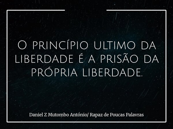 O princípio ultimo da liberdade é a prisão da própria liberdade.... Frase de Daniel Z Mutombo António Rapaz de Poucas Palavras.
