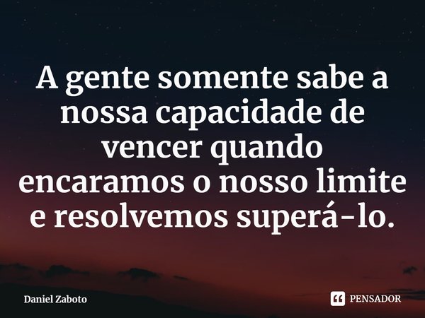 ⁠A gente somente sabe a nossa capacidade de vencer quando encaramos o nosso limite e resolvemos superá-lo.... Frase de Daniel Zaboto.