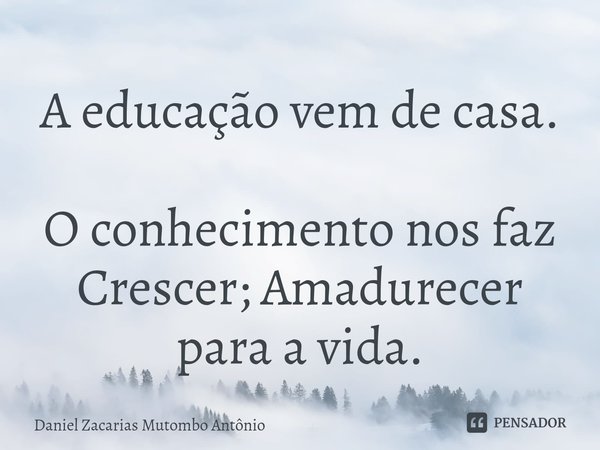 ⁠A educação vem de casa. O conhecimento nos faz Crescer; Amadurecer para a vida.... Frase de Daniel Zacarias Mutombo Antônio.