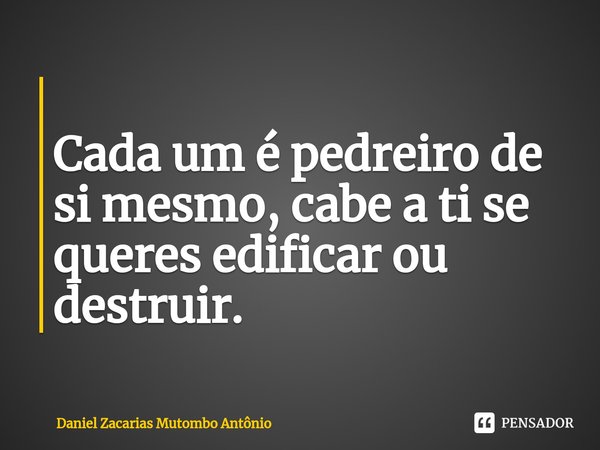 ⁠
Cada um é pedreiro de si mesmo, cabe a ti se queres edificar ou destruir.... Frase de Daniel Zacarias Mutombo Antônio.