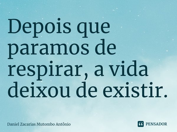 ⁠Depois que paramos de respirar, a vida deixou de existir.... Frase de Daniel Zacarias Mutombo Antônio.