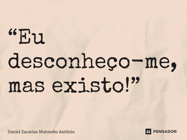 ⁠“⁠Eu desconheço-me, mas existo!”... Frase de Daniel Zacarias Mutombo Antônio.