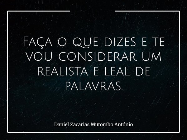 Faça o que dizes e te vou considerar um realista e leal de palavras.... Frase de Daniel Zacarias Mutombo António.