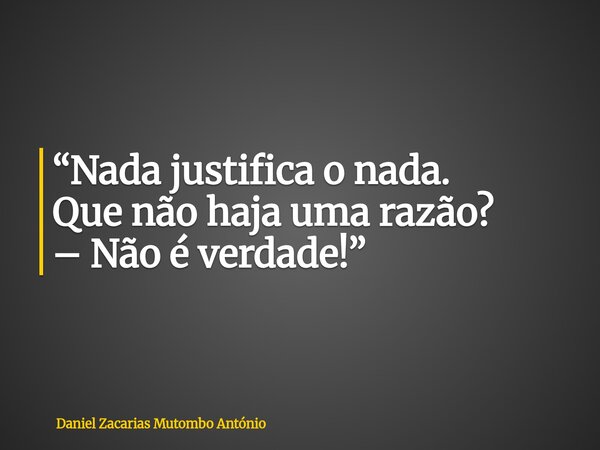 “Nada justifica o nada. Que não haja uma razão? – Não é verdade!”... Frase de Daniel Zacarias Mutombo António.