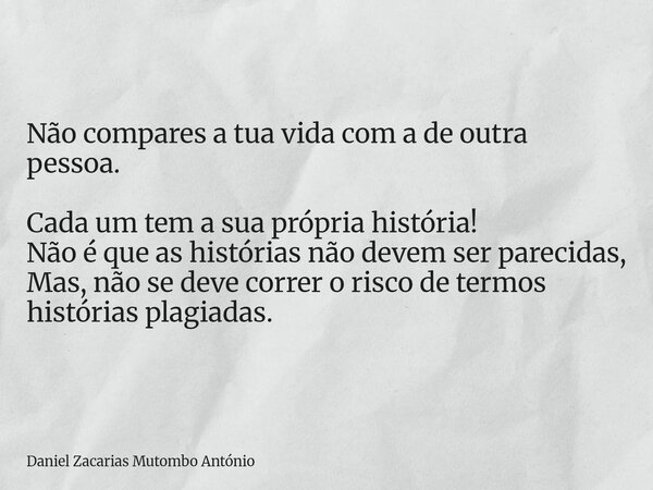 Não compares a tua vida com a de outra pessoa. Cada um tem a sua própria história! Não é que as histórias não devem ser parecidas, Mas, não se deve correr o ris... Frase de Daniel Zacarias Mutombo António.