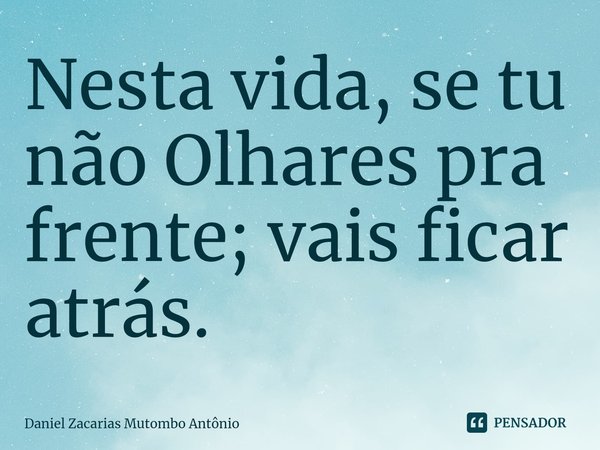 ⁠Nesta vida, se tu não Olhares pra frente; vais ficar atrás.... Frase de Daniel Zacarias Mutombo Antônio.