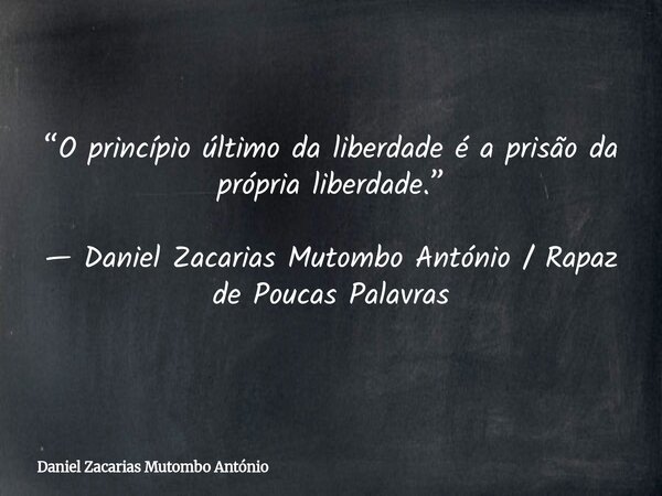 “O princípio último da liberdade é a prisão da própria liberdade.” — Daniel Zacarias Mutombo António / Rapaz de Poucas Palavras... Frase de Daniel Zacarias Mutombo António.