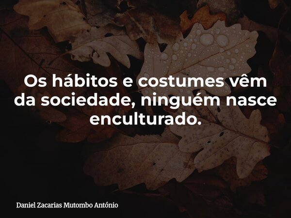 Os hábitos e costumes vêm da sociedade, ninguém nasce enculturado.... Frase de Daniel Zacarias Mutombo António.