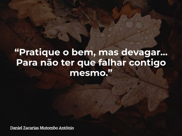 “Pratique o bem, mas devagar... Para não ter que falhar contigo mesmo.”... Frase de Daniel Zacarias Mutombo António.