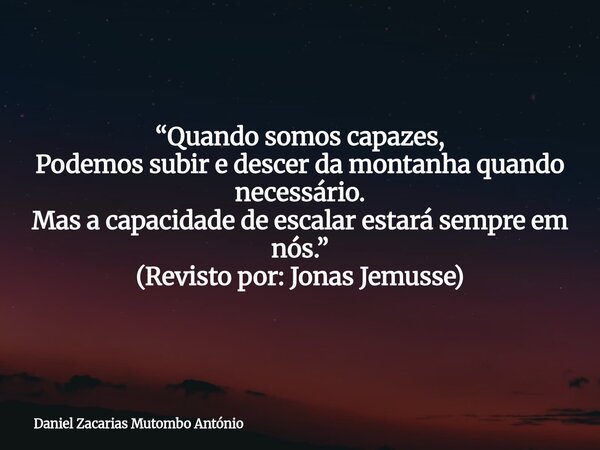 “Quando somos capazes, Podemos subir e descer da montanha quando necessário. Mas a capacidade de escalar estará sempre em nós.” (Revisto por: Jonas Jemusse)... Frase de Daniel Zacarias Mutombo António.
