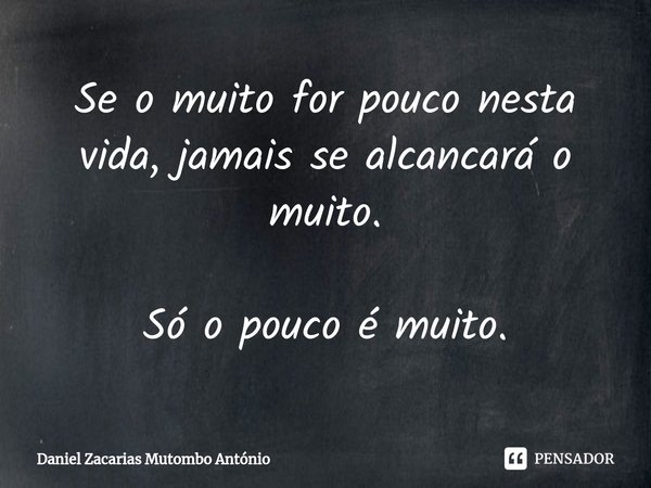 ⁠Se o muito for pouco nesta vida, jamais se alcancará o muito. Só o pouco é muito.... Frase de Daniel Zacarias Mutombo Antônio.