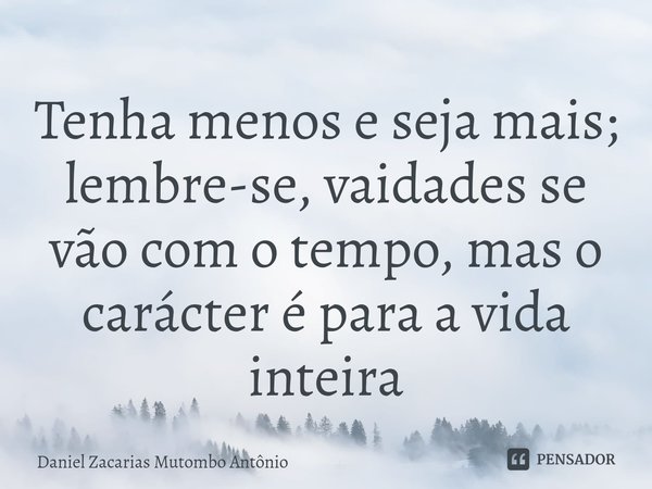 Tenha menos e seja mais; lembre-se, vaidades se vão com o tempo, mas o carácter é para a vida inteira⁠... Frase de Daniel Zacarias Mutombo Antônio.