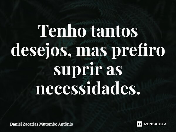 ⁠Tenho tantos desejos, mas prefiro suprir as necessidades.... Frase de Daniel Zacarias Mutombo Antônio.