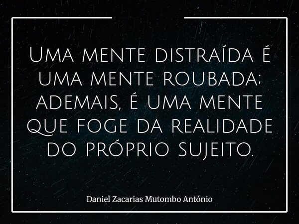 Uma mente distraída é uma mente roubada; ademais, é uma mente que foge da realidade do próprio sujeito.... Frase de Daniel Zacarias Mutombo António.