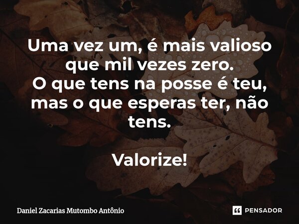 ⁠Uma vez um, é mais valioso que mil vezes zero.
O que tens na posse é teu, mas o que esperas ter, não tens. Valorize!... Frase de Daniel Zacarias Mutombo Antônio.