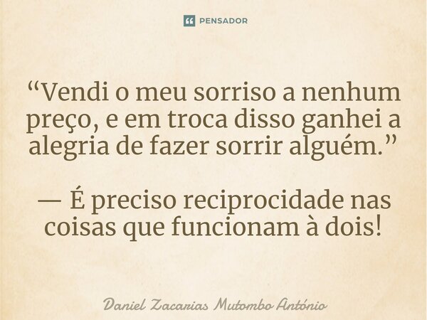 ⁠“Vendi o meu sorriso a nenhum preço, e em troca disso ganhei a alegria de fazer sorrir alguém.” — É preciso reciprocidade nas coisas que funcionam à dois!... Frase de Daniel Zacarias Mutombo Antônio.