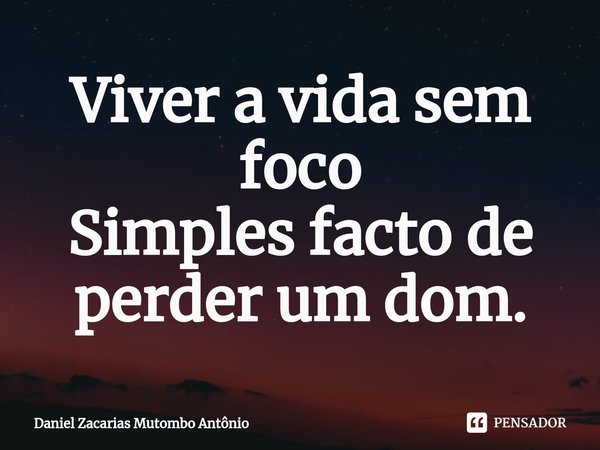 ⁠Viver a vida sem foco
Simples facto de perder um dom.... Frase de Daniel Zacarias Mutombo Antônio.