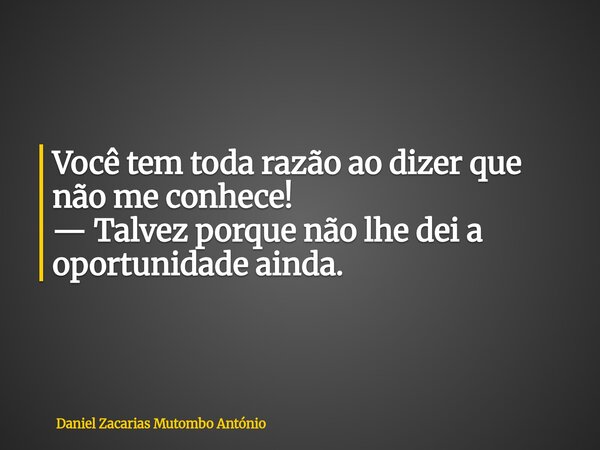 Você tem toda razão ao dizer que não me conhece! — Talvez porque não lhe dei a oportunidade ainda.... Frase de Daniel Zacarias Mutombo António.