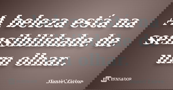 A beleza está na sensibilidade de um olhar.... Frase de Daniel Zairon.