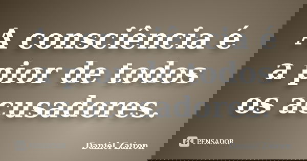 A consciência é a pior de todos os acusadores.... Frase de Daniel Zairon.