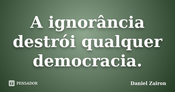 A ignorância destrói qualquer democracia.... Frase de Daniel Zairon.