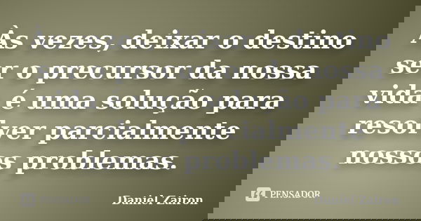 Às vezes, deixar o destino ser o precursor da nossa vida é uma solução para resolver parcialmente nossos problemas.... Frase de Daniel Zairon.
