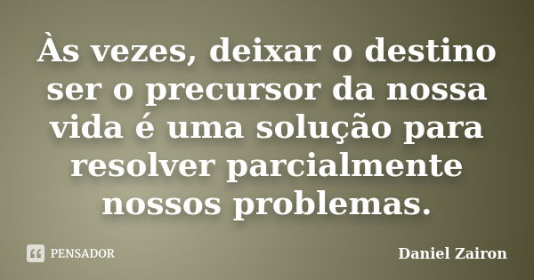 Às vezes, deixar o destino ser o precursor da nossa vida é uma solução para resolver parcialmente nossos problemas.... Frase de Daniel Zairon.