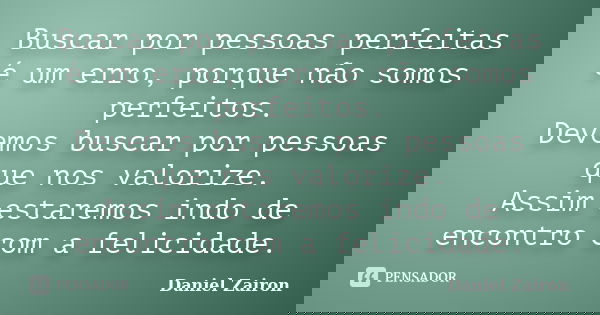 Buscar por pessoas perfeitas é um erro, porque não somos perfeitos. Devemos buscar por pessoas que nos valorize. Assim estaremos indo de encontro com a felicida... Frase de Daniel Zairon.