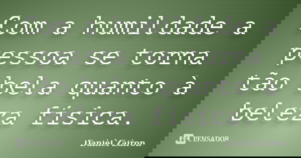 Com a humildade a pessoa se torna tão bela quanto à beleza física.... Frase de Daniel Zairon.