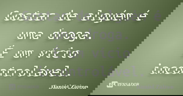Gostar de alguém é uma droga. É um vício incontrolável.... Frase de Daniel Zairon.