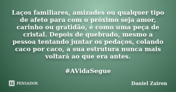 Laços familiares, amizades ou qualquer tipo de afeto para com o próximo seja amor, carinho ou gratidão, é como uma peça de cristal. Depois de quebrado, mesmo a ... Frase de Daniel Zairon.