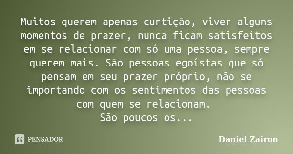 Muitos querem apenas curtição, viver alguns momentos de prazer, nunca ficam satisfeitos em se relacionar com só uma pessoa, sempre querem mais. São pessoas egoí... Frase de Daniel Zairon.