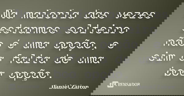 Na maioria das vezes estarmos solteiro não é uma opção, e sim a falta de uma boa opção.... Frase de Daniel Zairon.