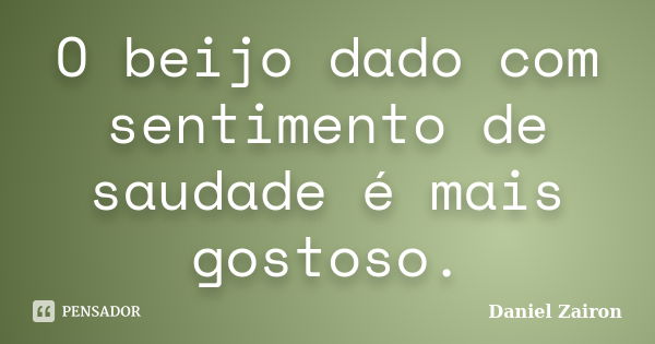 O beijo dado com sentimento de saudade é mais gostoso.... Frase de Daniel Zairon.