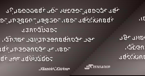 O passado às vezes gosta de nos pregar peças nos deixando confusos. De uma forma surpreendente se fazendo presente e nos deixando em dúvidas.... Frase de Daniel Zairon.
