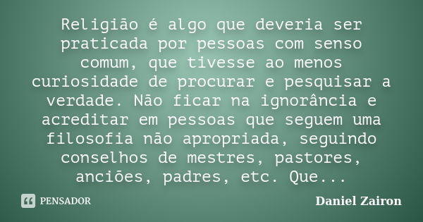 Religião é algo que deveria ser praticada por pessoas com senso comum, que tivesse ao menos curiosidade de procurar e pesquisar a verdade. Não ficar na ignorânc... Frase de Daniel Zairon.