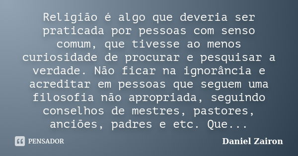 Religião é algo que deveria ser praticada por pessoas com senso comum, que tivesse ao menos curiosidade de procurar e pesquisar a verdade. Não ficar na ignorânc... Frase de Daniel Zairon.