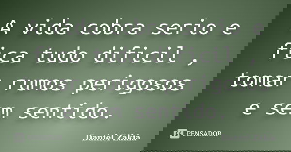 A vida cobra serio e fica tudo dificil , tomar rumos perigosos e sem sentido.... Frase de Daniel Zakia.