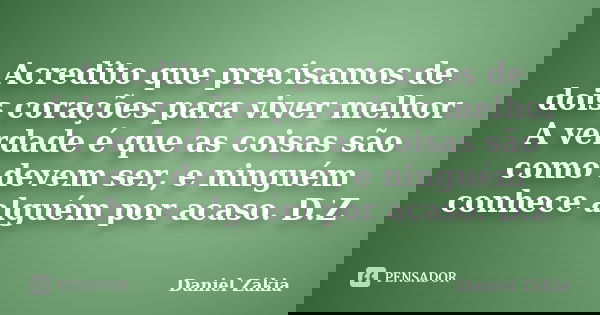 Acredito que precisamos de dois corações para viver melhor A verdade é que as coisas são como devem ser, e ninguém conhece alguém por acaso. D.Z... Frase de Daniel Zákia.