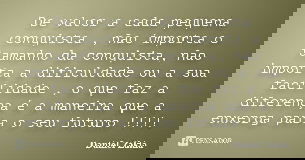 De valor a cada pequena conquista , não importa o tamanho da conquista, não importa a dificuldade ou a sua facilidade , o que faz a diferença é a maneira que a ... Frase de Daniel Zakia.