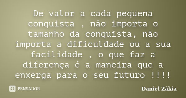 De valor a cada pequena conquista , não importa o tamanho da conquista, não importa a dificuldade ou a sua facilidade , o que faz a diferença é a maneira que a ... Frase de Daniel Zakia.