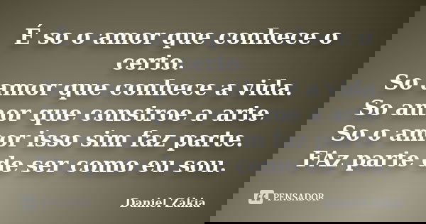 É so o amor que conhece o certo. So amor que conhece a vida. So amor que constroe a arte So o amor isso sim faz parte. FAz parte de ser como eu sou.... Frase de Daniel Zákia.
