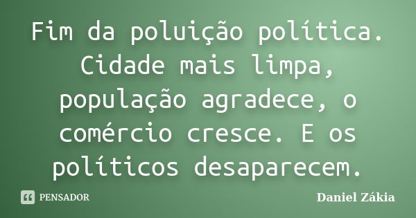 Fim da poluição política. Cidade mais limpa, população agradece, o comércio cresce. E os políticos desaparecem.... Frase de Daniel Zakia.