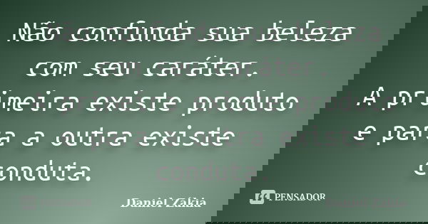Não confunda sua beleza com seu caráter. A primeira existe produto e para a outra existe conduta.... Frase de Daniel Zakia.