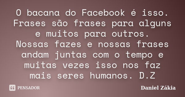 O bacana do Facebook é isso. Frases são frases para alguns e muitos para outros. Nossas fazes e nossas frases andam juntas com o tempo e muitas vezes isso nos f... Frase de Daniel Zakia.