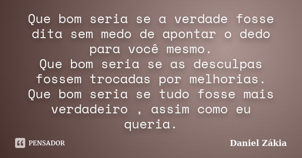 Que bom seria se a verdade fosse dita sem medo de apontar o dedo para você mesmo. Que bom seria se as desculpas fossem trocadas por melhorias. Que bom seria se ... Frase de Daniel Zakia.